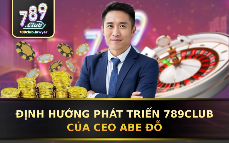 Dinh huong phat trien 789Club trong tuong lai của CEO Abe Do